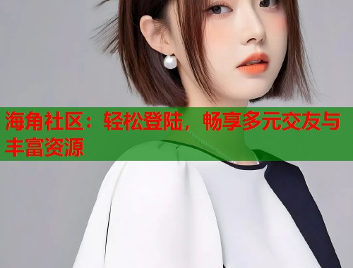 海角社区：轻松登陆，畅享多元交友与丰富资源  第1张