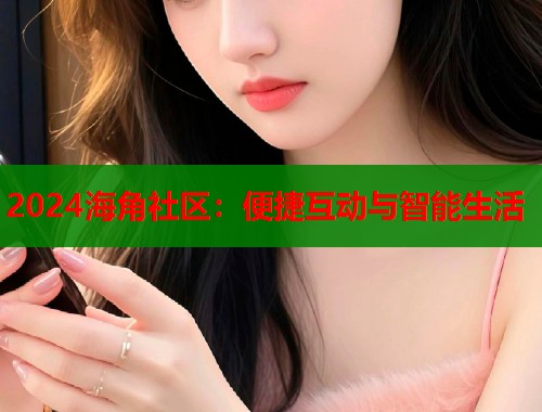 2024海角社区：便捷互动与智能生活  第1张