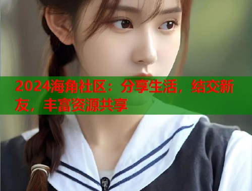 2024海角社区：分享生活，结交新友，丰富资源共享  第1张