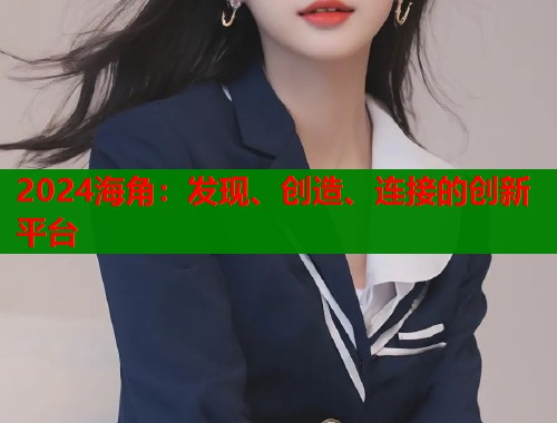 2024海角：发现、创造、连接的创新平台  第2张