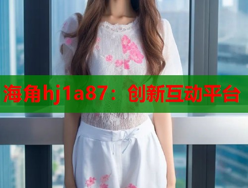 海角hj1a87：创新互动平台  第1张