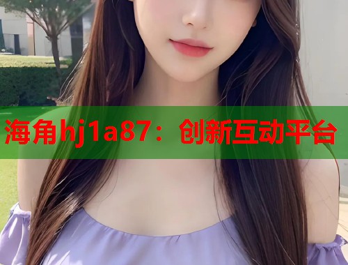 海角hj1a87：创新互动平台  第2张