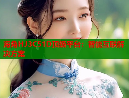 海角HJ3C51D顶级平台：智能互联解决方案  第1张