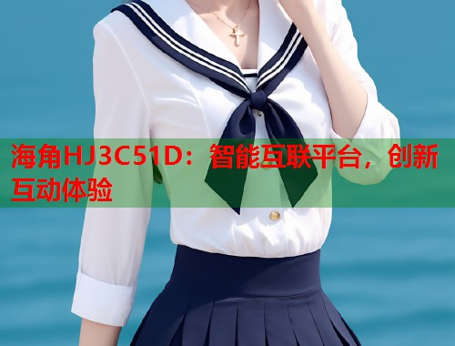 海角HJ3C51D：智能互联平台，创新互动体验  第2张