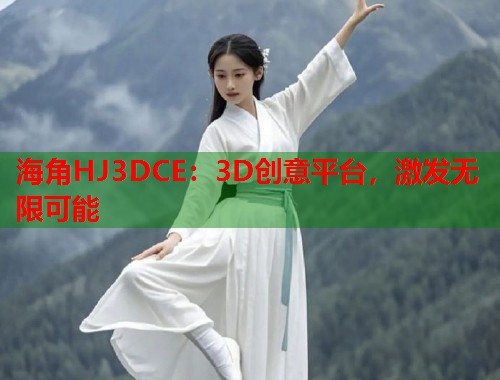 海角HJ3DCE：3D创意平台，激发无限可能  第1张