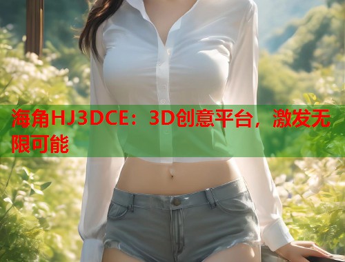 海角HJ3DCE：3D创意平台，激发无限可能  第2张