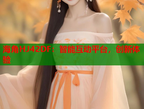 海角HJ42DF：智能互动平台，创新体验  第1张