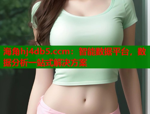 海角hj4db5.ccm：智能数据平台，数据分析一站式解决方案  第1张
