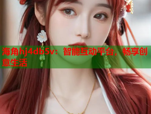 海角hj4db5v：智能互动平台，畅享创意生活  第1张