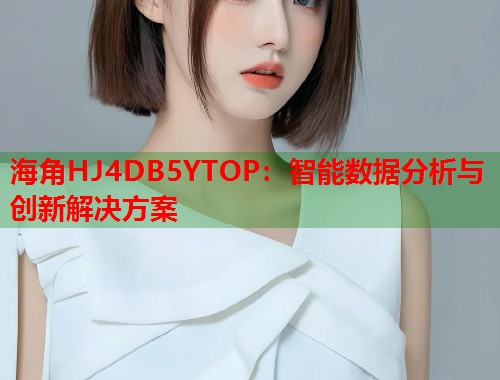 海角HJ4DB5YTOP：智能数据分析与创新解决方案  第1张