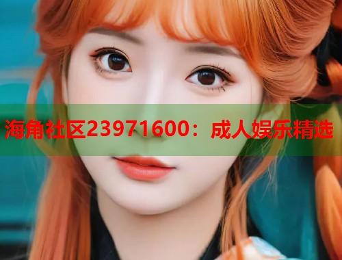 海角社区23971600：成人娱乐精选  第1张