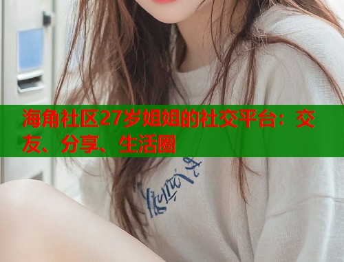 海角社区27岁姐姐的社交平台：交友、分享、生活圈  第1张