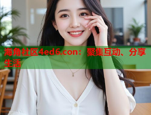 海角社区4ed6.con：聚集互动、分享生活  第1张