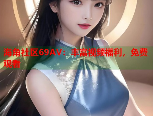 海角社区69AV：丰富视频福利，免费观看  第1张