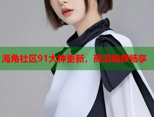 海角社区91大神更新，高清视频畅享  第1张