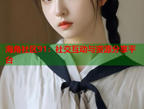 海角社区91：社交互动与资源分享平台  第1张