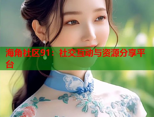 海角社区91：社交互动与资源分享平台  第2张