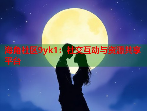 海角社区9yk1：社交互动与资源共享平台  第1张