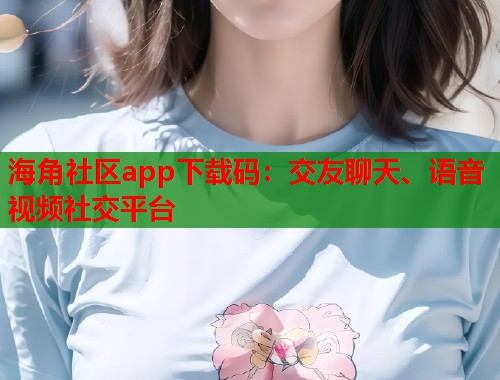 海角社区app下载码：交友聊天、语音视频社交平台  第2张