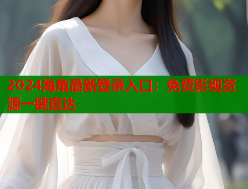 2024海角最新登录入口：免费影视资源一键直达  第2张