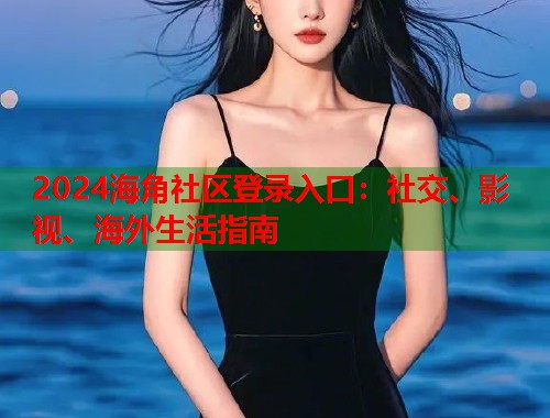 2024海角社区登录入口：社交、影视、海外生活指南  第1张