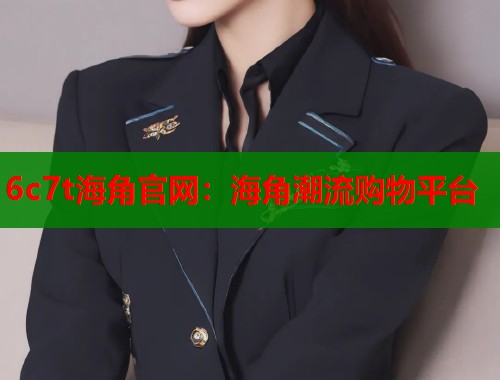 6c7t海角官网：海角潮流购物平台  第2张
