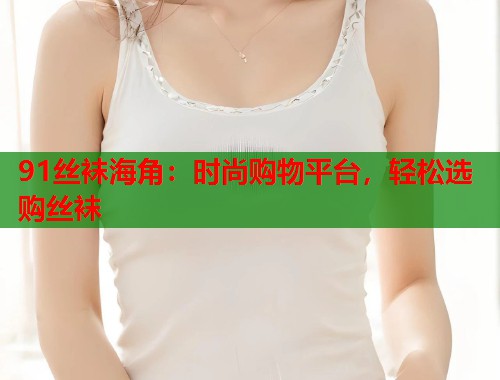 91丝袜海角：时尚购物平台，轻松选购丝袜  第1张