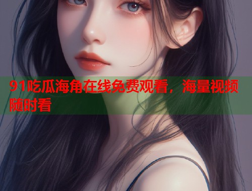 91吃瓜海角在线免费观看，海量视频随时看  第1张