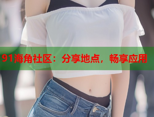 91海角社区：分享地点，畅享应用  第1张