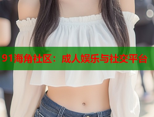 91海角社区：成人娱乐与社交平台  第1张