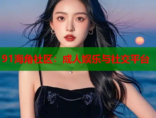 91海角社区：成人娱乐与社交平台  第2张