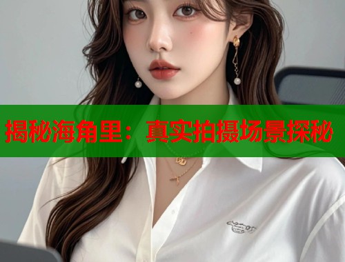 揭秘海角里：真实拍摄场景探秘  第1张