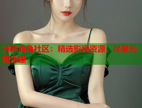 日韩海角社区：精选影视资源，尽享无限乐趣  第2张