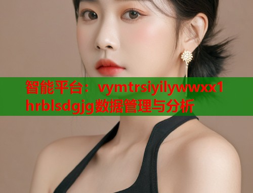 智能平台：vymtrsiyilywwxx1 hrblsdgjg数据管理与分析  第1张