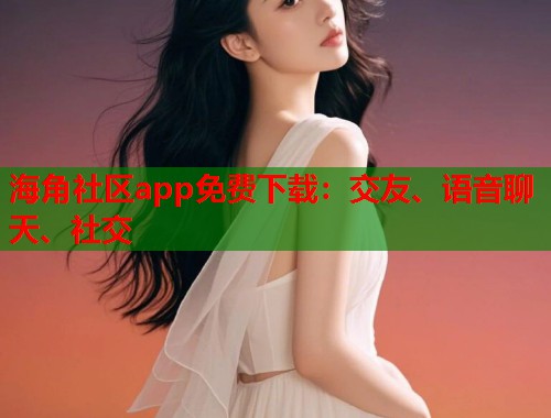 海角社区app免费下载：交友、语音聊天、社交  第1张