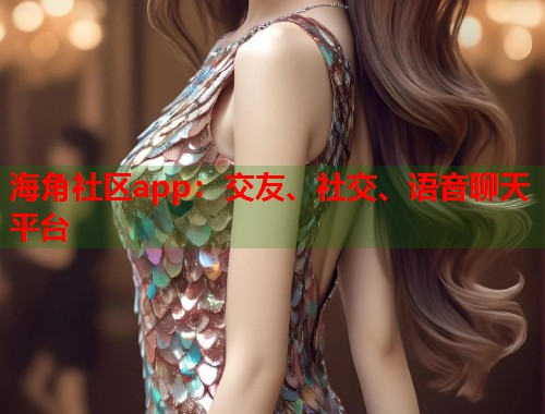 海角社区app：交友、社交、语音聊天平台  第1张