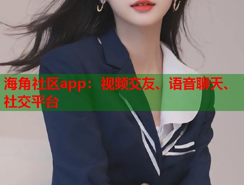 海角社区app：视频交友、语音聊天、社交平台  第2张