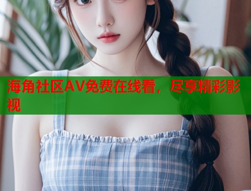 海角社区AV免费在线看，尽享精彩影视  第1张