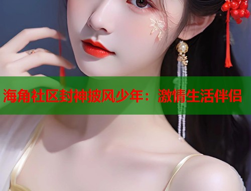 海角社区封神披风少年：激情生活伴侣  第1张