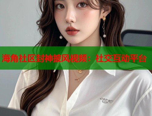 海角社区封神披风视频：社交互动平台  第1张