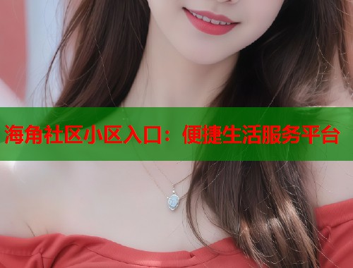 海角社区小区入口：便捷生活服务平台  第1张