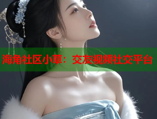 海角社区小草：交友视频社交平台  第1张