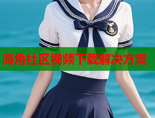 海角社区视频下载解决方案  第1张