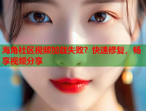 海角社区视频加载失败？快速修复，畅享视频分享  第1张