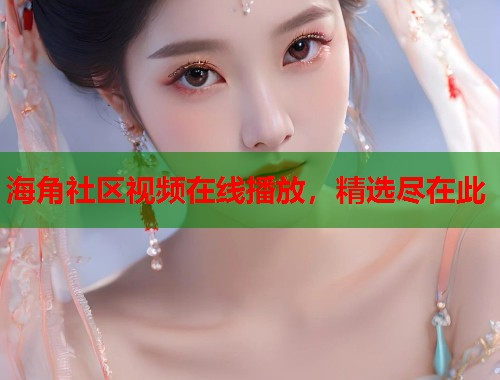 海角社区视频在线播放，精选尽在此  第1张