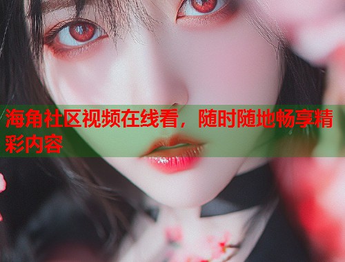 海角社区视频在线看，随时随地畅享精彩内容  第1张