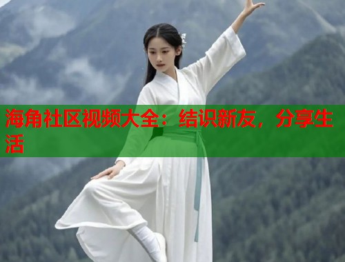 海角社区视频大全：结识新友，分享生活  第1张