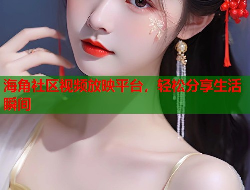 海角社区视频放映平台，轻松分享生活瞬间  第1张