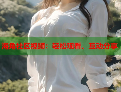 海角社区视频：轻松观看、互动分享  第1张