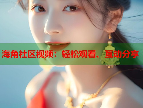 海角社区视频：轻松观看、互动分享  第2张
